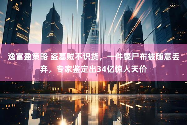 逸富盈策略 盗墓贼不识货，一件裹尸布被随意丢弃，专家鉴定出34亿惊人天价