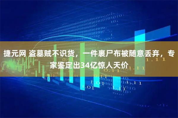 捷元网 盗墓贼不识货，一件裹尸布被随意丢弃，专家鉴定出34亿惊人天价