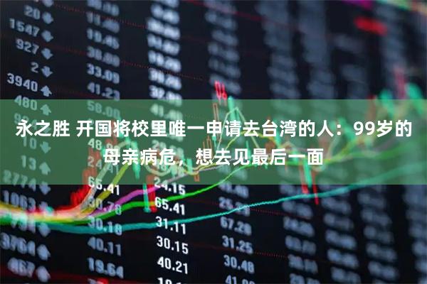 永之胜 开国将校里唯一申请去台湾的人：99岁的母亲病危，想去见最后一面
