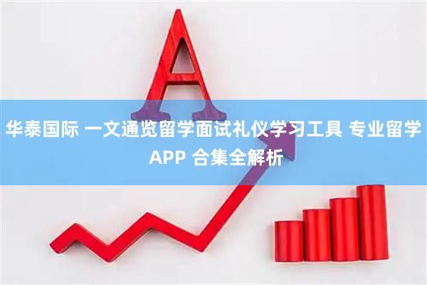 华泰国际 一文通览留学面试礼仪学习工具 专业留学 APP 合集全解析
