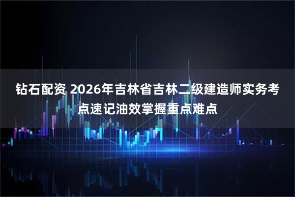 钻石配资 2026年吉林省吉林二级建造师实务考点速记油效掌握重点难点