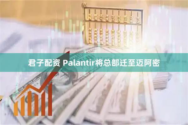 君子配资 Palantir将总部迁至迈阿密