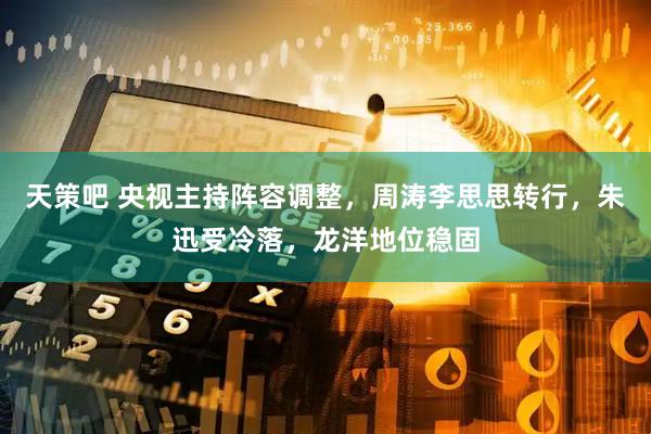 天策吧 央视主持阵容调整，周涛李思思转行，朱迅受冷落，龙洋地位稳固