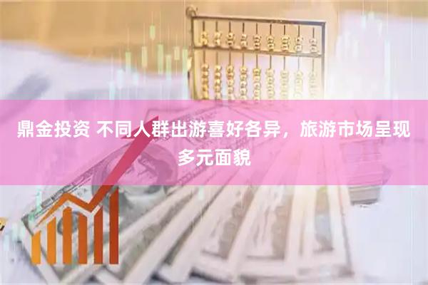 鼎金投资 不同人群出游喜好各异，旅游市场呈现多元面貌