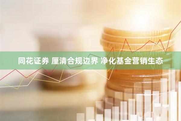 同花证券 厘清合规边界 净化基金营销生态
