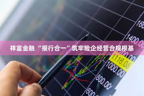 祥富金融 “报行合一”筑牢险企经营合规根基