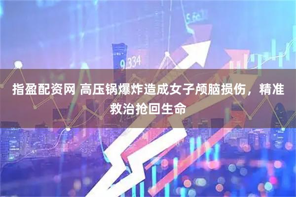 指盈配资网 高压锅爆炸造成女子颅脑损伤，精准救治抢回生命