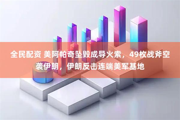 全民配资 美阿帕奇坠毁成导火索，49枚战斧空袭伊朗，伊朗反击连端美军基地