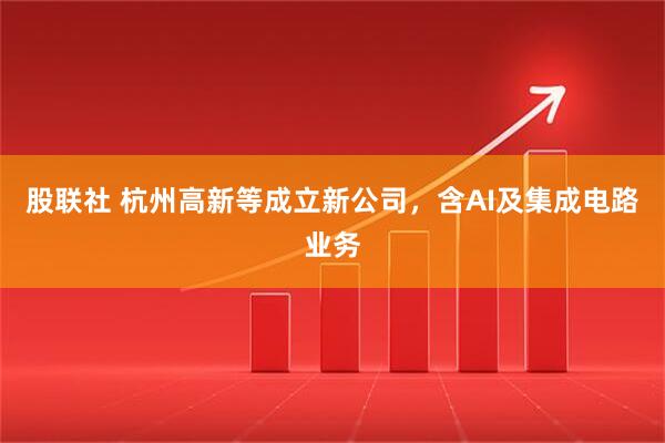 股联社 杭州高新等成立新公司，含AI及集成电路业务