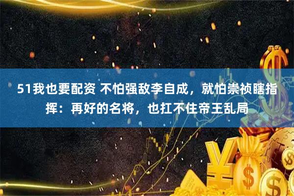 51我也要配资 不怕强敌李自成，就怕崇祯瞎指挥：再好的名将，也扛不住帝王乱局