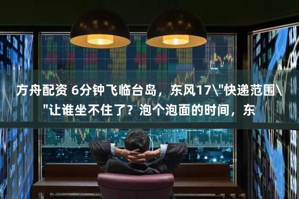 方舟配资 6分钟飞临台岛，东风17＂快递范围＂让谁坐不住了？泡个泡面的时间，东