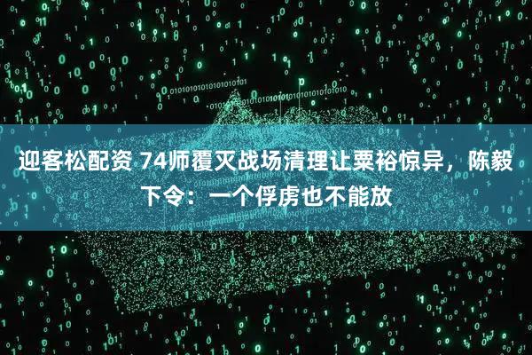 迎客松配资 74师覆灭战场清理让粟裕惊异，陈毅下令：一个俘虏也不能放