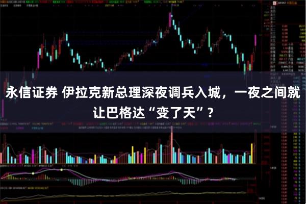 永信证券 伊拉克新总理深夜调兵入城，一夜之间就让巴格达“变了天”？