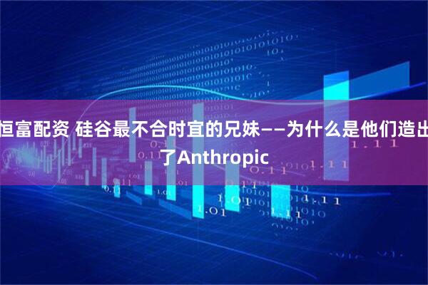 恒富配资 硅谷最不合时宜的兄妹——为什么是他们造出了Anthropic