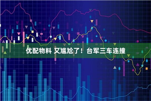 优配物料 又尴尬了！台军三车连撞