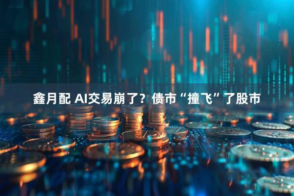 鑫月配 AI交易崩了？债市“撞飞”了股市