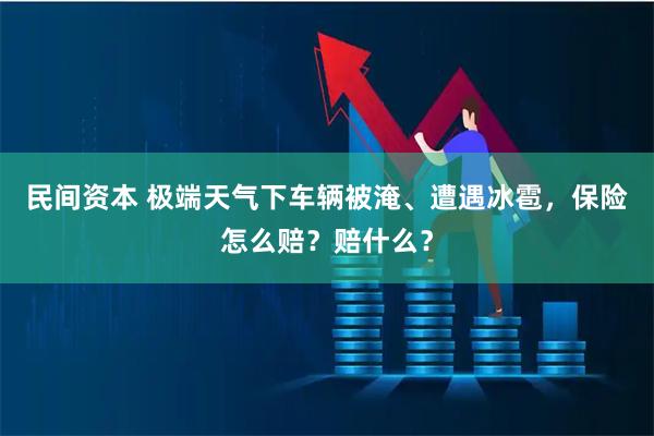 民间资本 极端天气下车辆被淹、遭遇冰雹，保险怎么赔？赔什么？