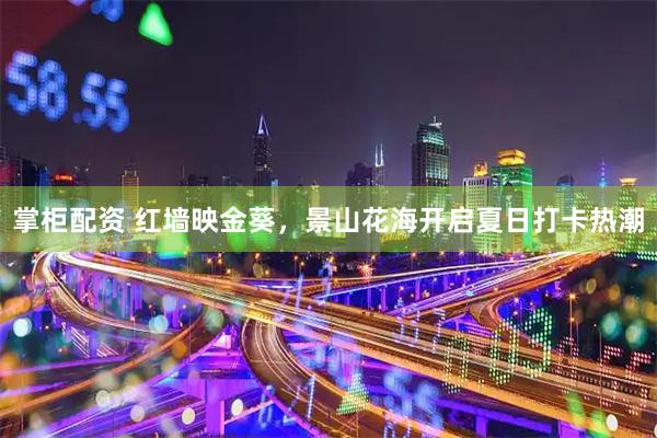掌柜配资 红墙映金葵，景山花海开启夏日打卡热潮