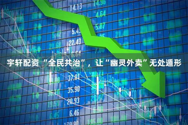 宇轩配资 “全民共治”，让“幽灵外卖”无处遁形