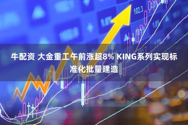 牛配资 大金重工午前涨超8% KING系列实现标准化批量建造