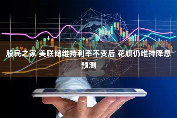 股民之家 美联储维持利率不变后 花旗仍维持降息预测
