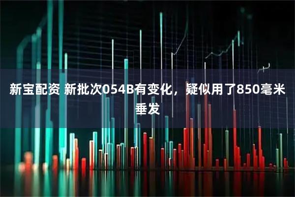 新宝配资 新批次054B有变化，疑似用了850毫米垂发
