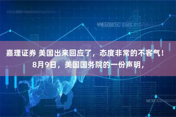 嘉理证券 美国出来回应了，态度非常的不客气！ 8月9日，美国国务院的一份声明，